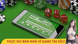 Thực hư việc bán nhà vì game tài xỉu? Tài xỉu có xấu như mọi người nghĩ?